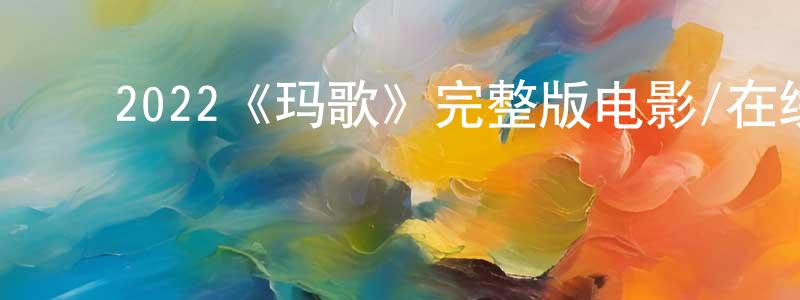 陈杰如的动漫综艺大全,2022《玛歌》完整版电影/在线观看/百度云-美剧天堂